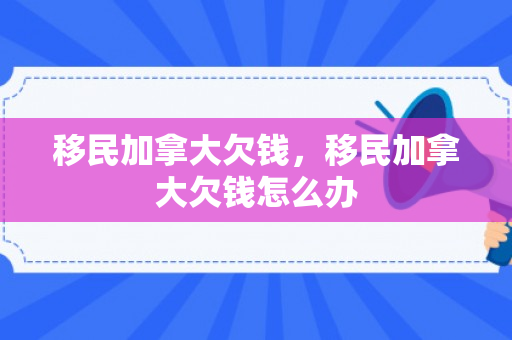 移民加拿大欠钱，移民加拿大欠钱怎么办