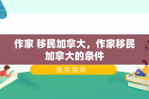 作家 移民加拿大，作家移民加拿大的条件