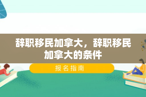 辞职移民加拿大，辞职移民加拿大的条件