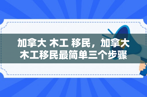 加拿大 木工 移民，加拿大木工移民最简单三个步骤
