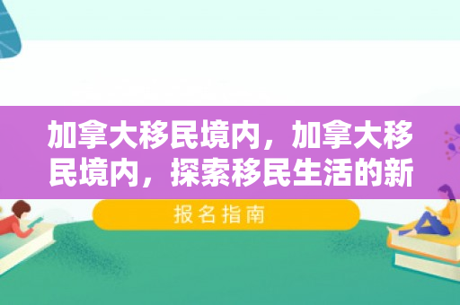 加拿大移民境内，加拿大移民境内，探索移民生活的新篇章