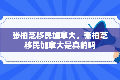张柏芝移民加拿大，张柏芝移民加拿大是真的吗