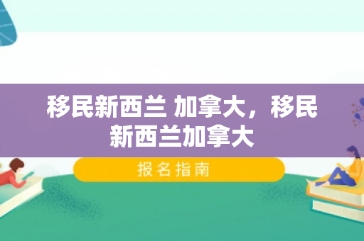 移民新西兰 加拿大，移民新西兰加拿大