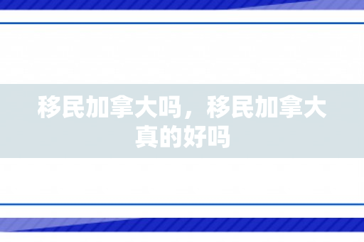 移民加拿大吗，移民加拿大真的好吗
