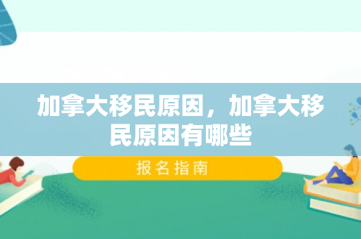 加拿大移民原因，加拿大移民原因有哪些