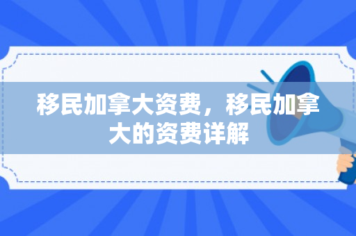 移民加拿大资费，移民加拿大的资费详解
