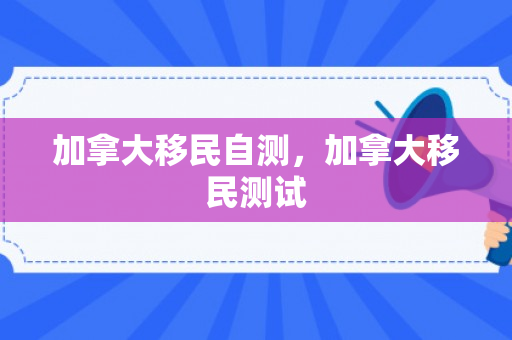 加拿大移民自测，加拿大移民测试