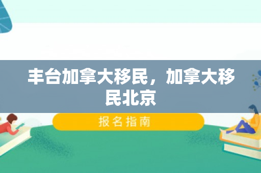 丰台加拿大移民，加拿大移民北京