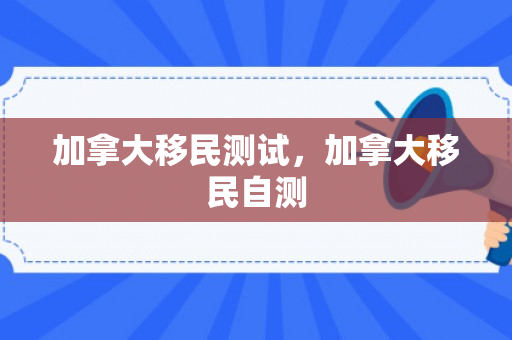 加拿大移民测试，加拿大移民自测