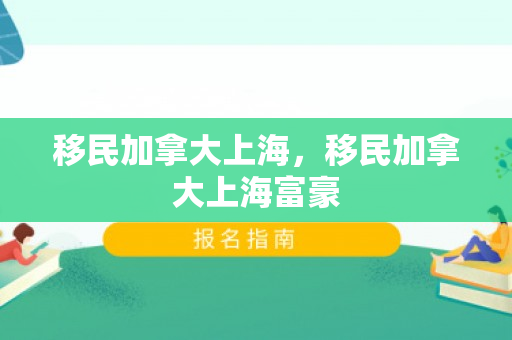 移民加拿大上海，移民加拿大上海富豪