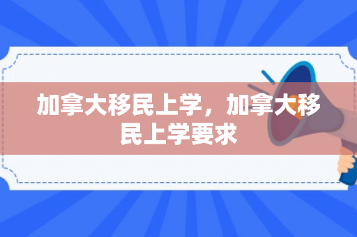 加拿大移民上学，加拿大移民上学要求