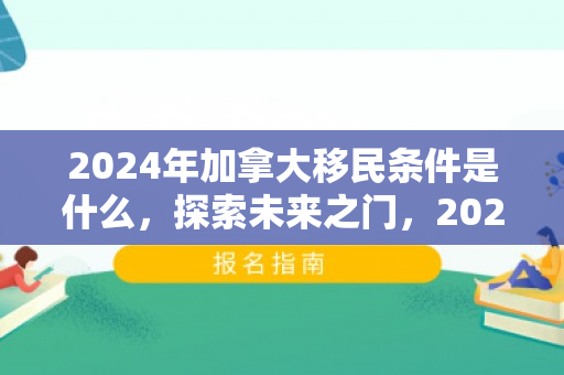 2024年加拿大移民条件是什么，探索未来之门，2024年加拿大移民条件概览