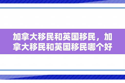 加拿大移民和英国移民，加拿大移民和英国移民哪个好