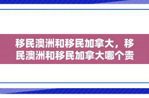 移民澳洲和移民加拿大，移民澳洲和移民加拿大哪个贵