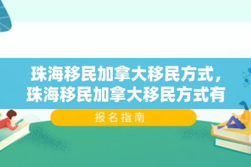珠海移民加拿大移民方式，珠海移民加拿大移民方式有哪些