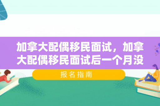 加拿大配偶移民面试，加拿大配偶移民面试后一个月没消息