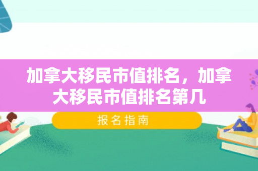 加拿大移民市值排名，加拿大移民市值排名第几