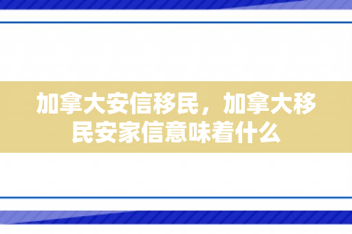 加拿大安信移民，加拿大移民安家信意味着什么