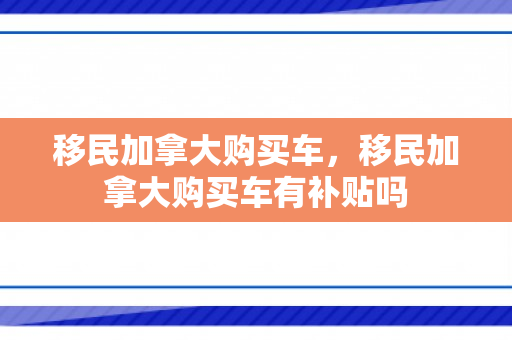 移民加拿大购买车，移民加拿大购买车有补贴吗
