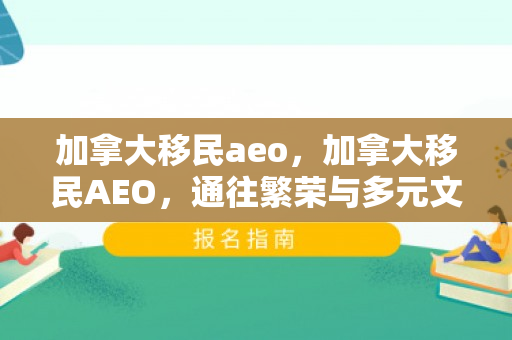 加拿大移民aeo，加拿大移民AEO，通往繁荣与多元文化的快速通道