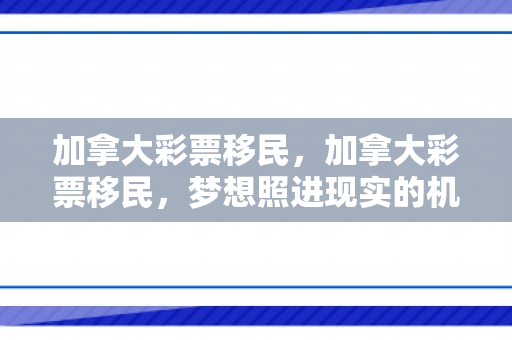 加拿大彩票移民，加拿大彩票移民，梦想照进现实的机会之窗