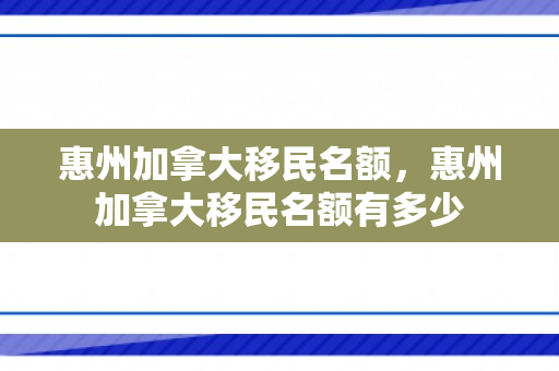 惠州加拿大移民名额，惠州加拿大移民名额有多少
