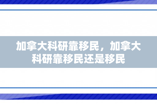 加拿大科研靠移民，加拿大科研靠移民还是移民