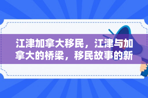 江津加拿大移民，江津与加拿大的桥梁，移民故事的新篇章