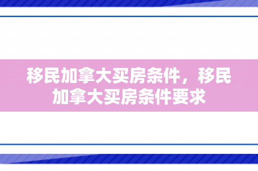 移民加拿大买房条件，移民加拿大买房条件要求