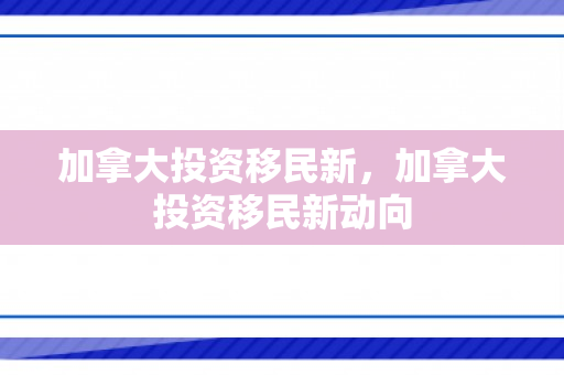 加拿大投资移民新，加拿大投资移民新动向