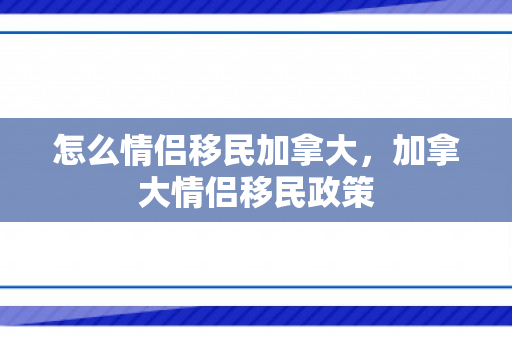 怎么情侣移民加拿大，加拿大情侣移民政策