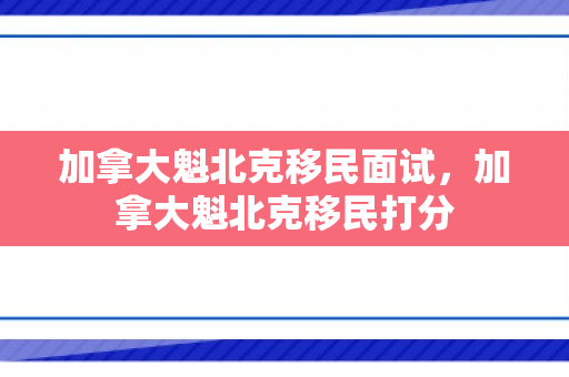 加拿大魁北克移民面试，加拿大魁北克移民打分