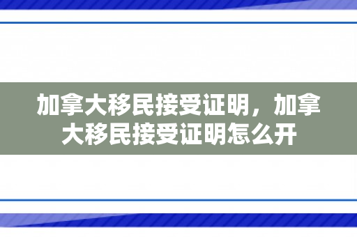 加拿大移民接受证明，加拿大移民接受证明怎么开