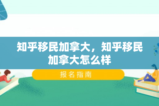 知乎移民加拿大，知乎移民加拿大怎么样