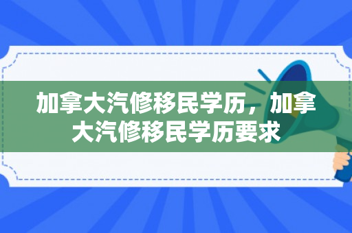 加拿大汽修移民学历，加拿大汽修移民学历要求