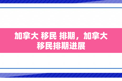 加拿大 移民 排期，加拿大移民排期进展