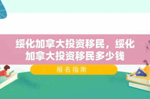 绥化加拿大投资移民，绥化加拿大投资移民多少钱