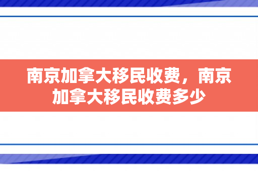 南京加拿大移民收费，南京加拿大移民收费多少