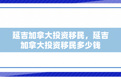 延吉加拿大投资移民，延吉加拿大投资移民多少钱