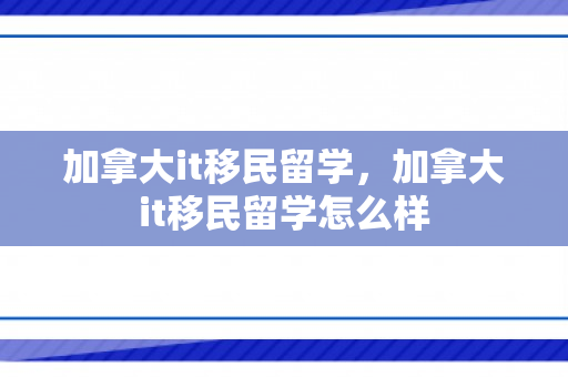 加拿大it移民留学，加拿大it移民留学怎么样