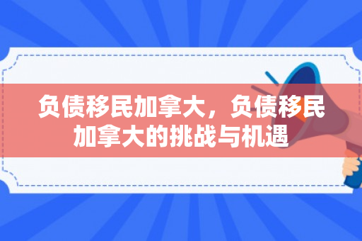 负债移民加拿大，负债移民加拿大的挑战与机遇