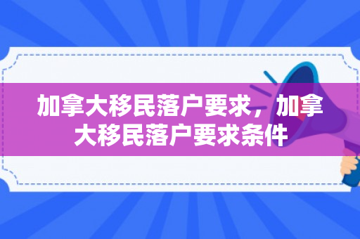 加拿大移民落户要求，加拿大移民落户要求条件