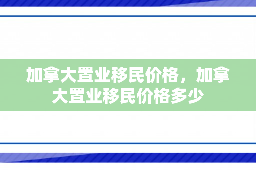 加拿大置业移民价格，加拿大置业移民价格多少