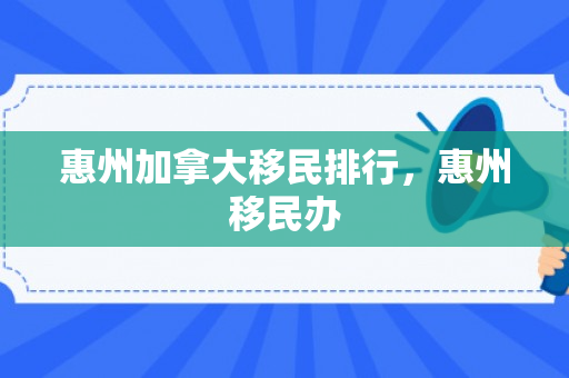 惠州加拿大移民排行，惠州移民办