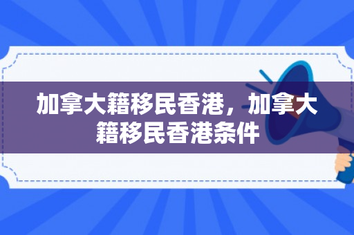 加拿大籍移民香港，加拿大籍移民香港条件