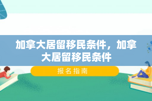 加拿大居留移民条件，加拿大居留移民条件