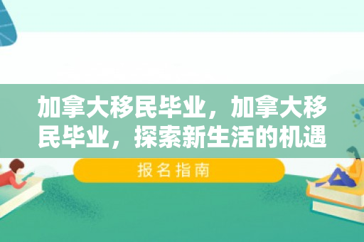 加拿大移民毕业，加拿大移民毕业，探索新生活的机遇与挑战