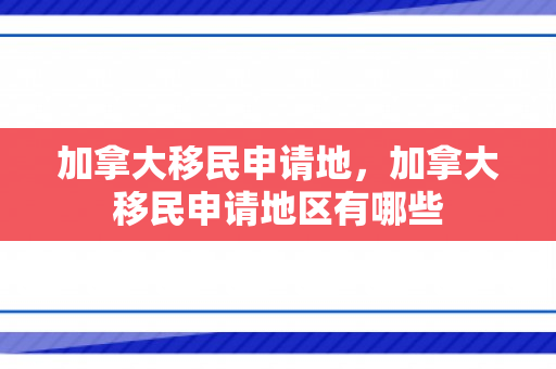 加拿大移民申请地，加拿大移民申请地区有哪些