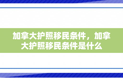 加拿大护照移民条件，加拿大护照移民条件是什么