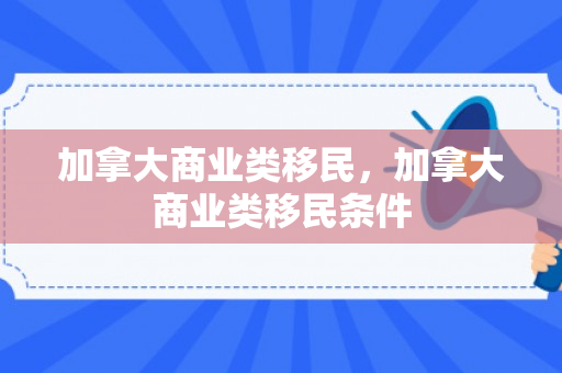 加拿大商业类移民，加拿大商业类移民条件
